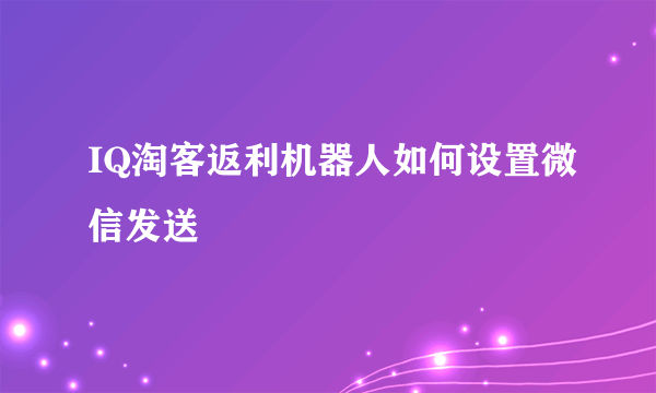 IQ淘客返利机器人如何设置微信发送