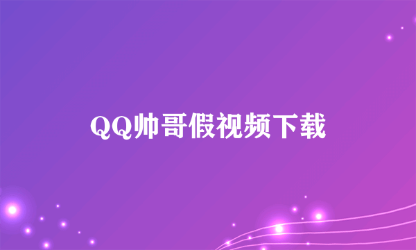 QQ帅哥假视频下载