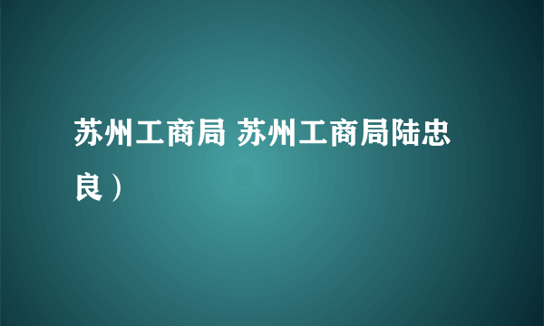 苏州工商局 苏州工商局陆忠良）