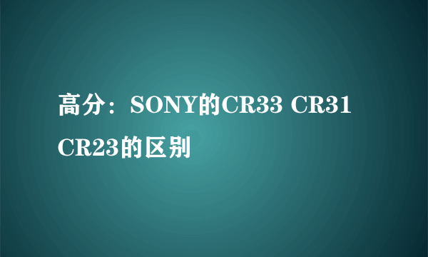 高分：SONY的CR33 CR31 CR23的区别