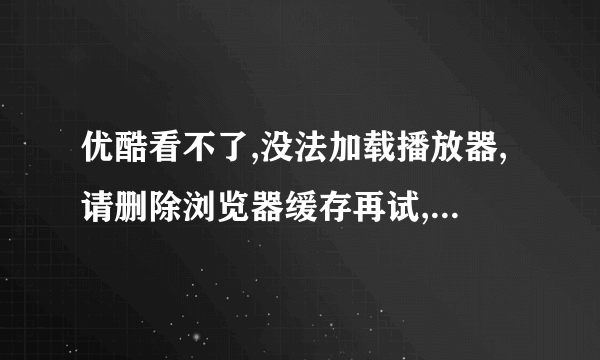 优酷看不了,没法加载播放器,请删除浏览器缓存再试,错误代码5000。