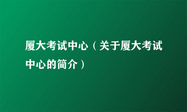 厦大考试中心（关于厦大考试中心的简介）