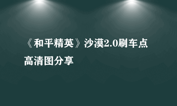 《和平精英》沙漠2.0刷车点高清图分享