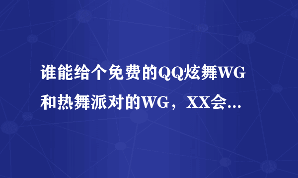 谁能给个免费的QQ炫舞WG和热舞派对的WG，XX会加分的！