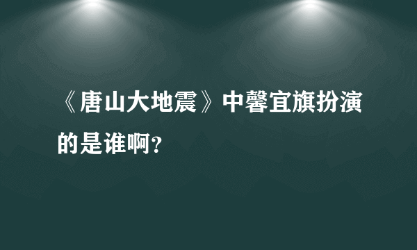 《唐山大地震》中馨宜旗扮演的是谁啊？