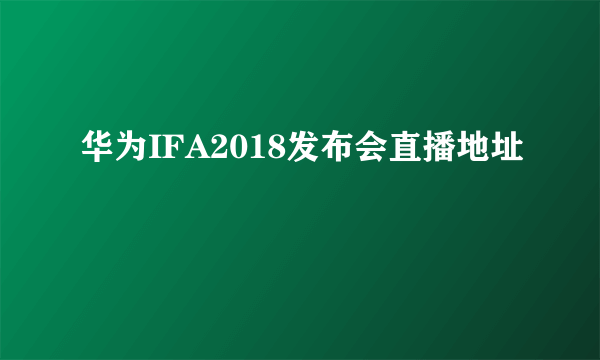 华为IFA2018发布会直播地址