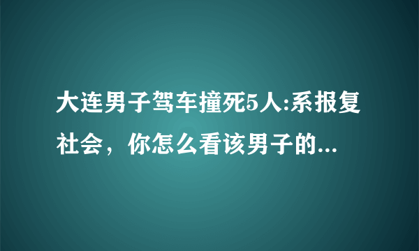 大连男子驾车撞死5人:系报复社会，你怎么看该男子的这种行为？