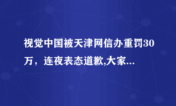 视觉中国被天津网信办重罚30万，连夜表态道歉,大家怎么看？