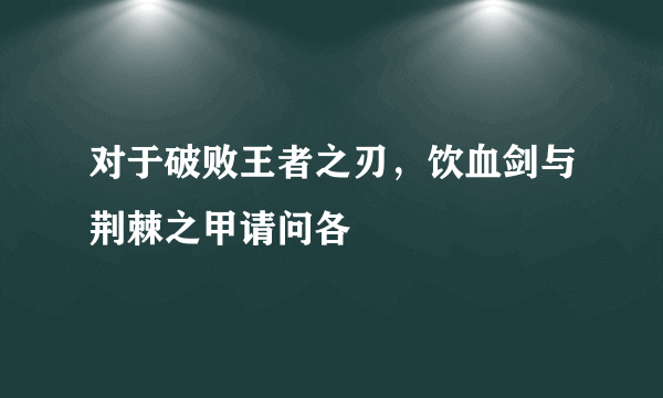 对于破败王者之刃，饮血剑与荆棘之甲请问各