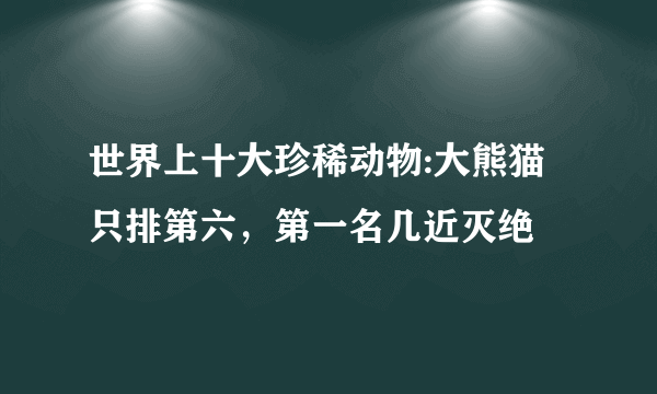 世界上十大珍稀动物:大熊猫只排第六，第一名几近灭绝