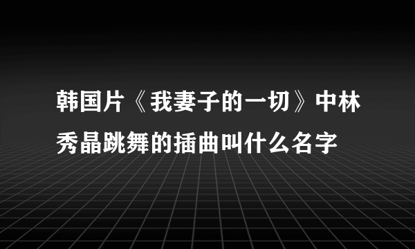 韩国片《我妻子的一切》中林秀晶跳舞的插曲叫什么名字