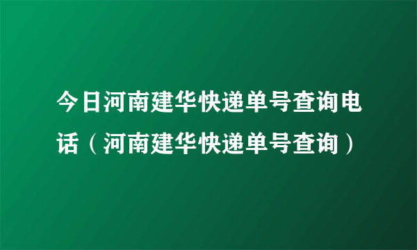 今日河南建华快递单号查询电话（河南建华快递单号查询）