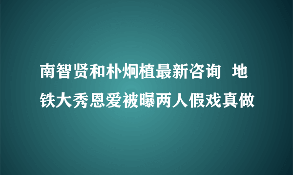 南智贤和朴炯植最新咨询  地铁大秀恩爱被曝两人假戏真做