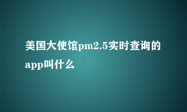 美国大使馆pm2.5实时查询的app叫什么