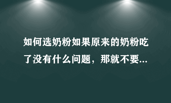 如何选奶粉如果原来的奶粉吃了没有什么问题，那就不要...