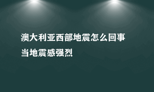 澳大利亚西部地震怎么回事 当地震感强烈