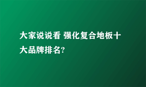 大家说说看 强化复合地板十大品牌排名?