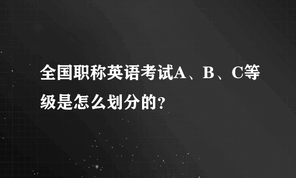 全国职称英语考试A、B、C等级是怎么划分的？