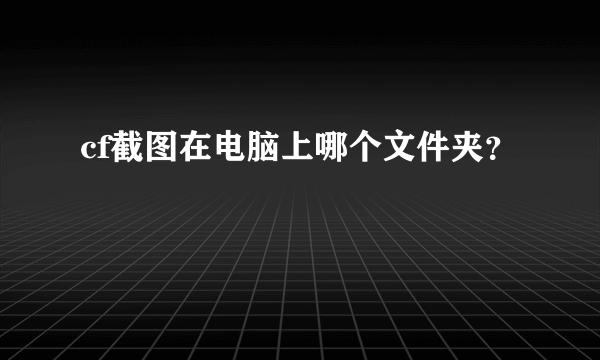 cf截图在电脑上哪个文件夹？