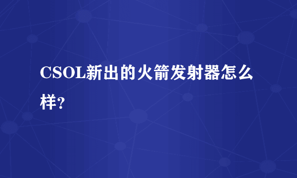 CSOL新出的火箭发射器怎么样？