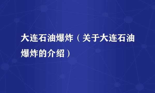 大连石油爆炸（关于大连石油爆炸的介绍）