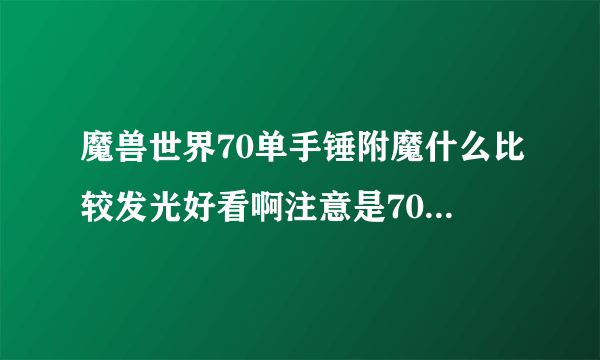 魔兽世界70单手锤附魔什么比较发光好看啊注意是70级的S7？