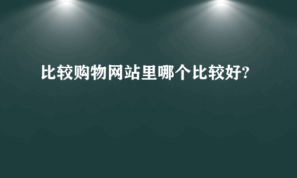 比较购物网站里哪个比较好?