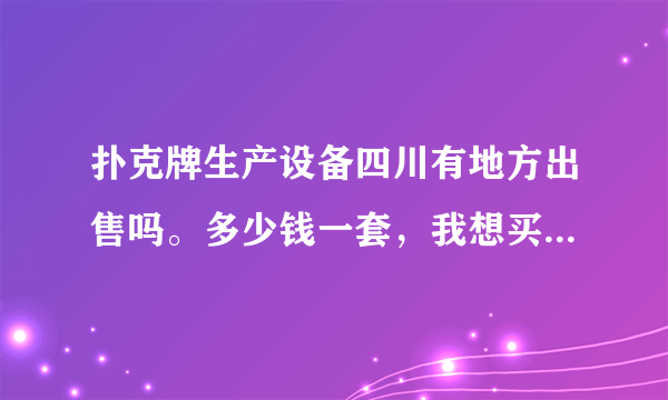 扑克牌生产设备四川有地方出售吗。多少钱一套，我想买一套设备。联系方式，具体地址！