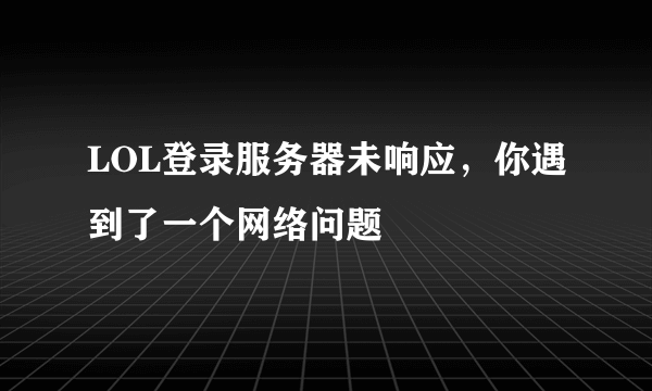 LOL登录服务器未响应，你遇到了一个网络问题