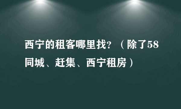 西宁的租客哪里找？（除了58同城、赶集、西宁租房）