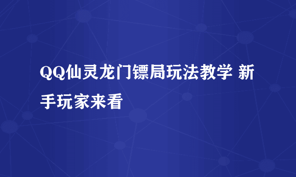 QQ仙灵龙门镖局玩法教学 新手玩家来看