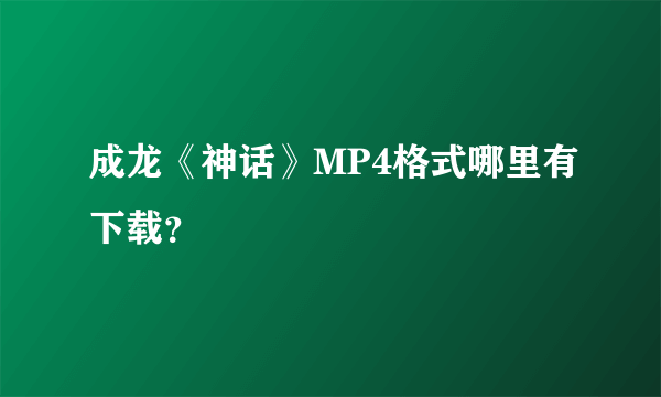 成龙《神话》MP4格式哪里有下载？