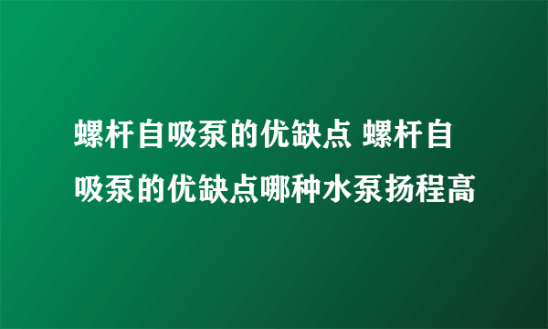 螺杆自吸泵的优缺点 螺杆自吸泵的优缺点哪种水泵扬程高