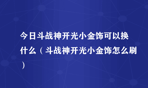 今日斗战神开光小金饰可以换什么（斗战神开光小金饰怎么刷）