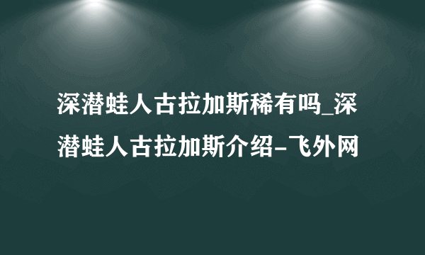 深潜蛙人古拉加斯稀有吗_深潜蛙人古拉加斯介绍-飞外网