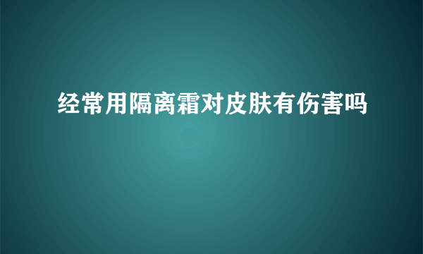 经常用隔离霜对皮肤有伤害吗