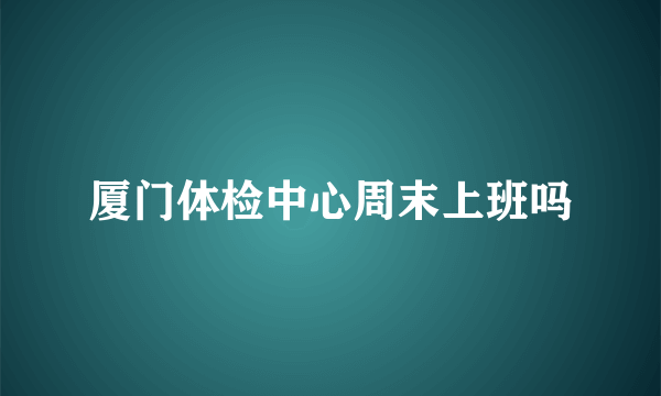 厦门体检中心周末上班吗