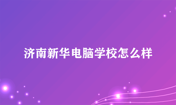 济南新华电脑学校怎么样