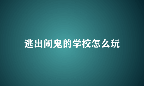 逃出闹鬼的学校怎么玩