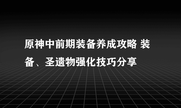 原神中前期装备养成攻略 装备、圣遗物强化技巧分享