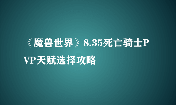 《魔兽世界》8.35死亡骑士PVP天赋选择攻略