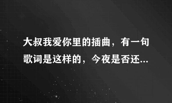 大叔我爱你里的插曲，有一句歌词是这样的，今夜是否还能入睡，咏叹调唱得太悲催！