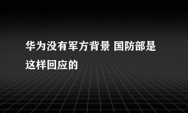 华为没有军方背景 国防部是这样回应的