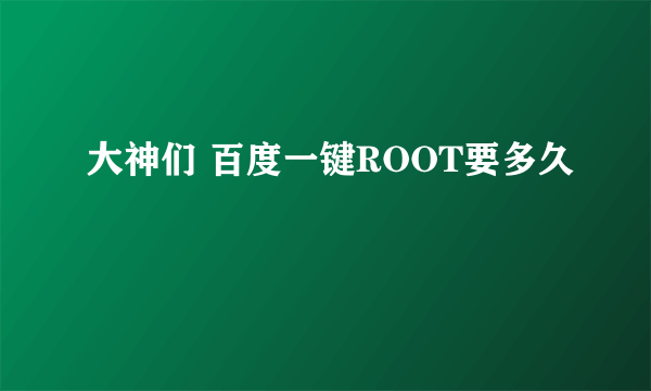 大神们 百度一键ROOT要多久