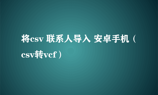 将csv 联系人导入 安卓手机（csv转vcf）