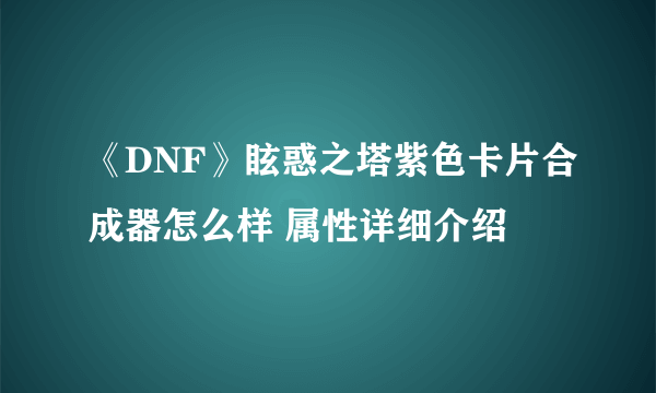 《DNF》眩惑之塔紫色卡片合成器怎么样 属性详细介绍