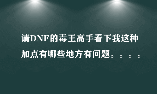 请DNF的毒王高手看下我这种加点有哪些地方有问题。。。。