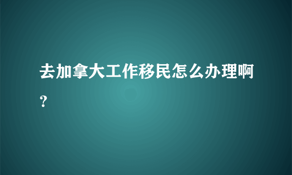 去加拿大工作移民怎么办理啊？