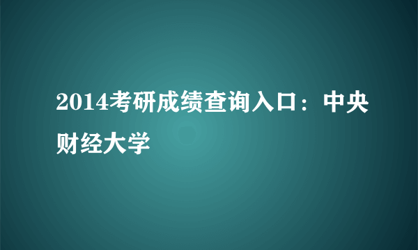 2014考研成绩查询入口：中央财经大学