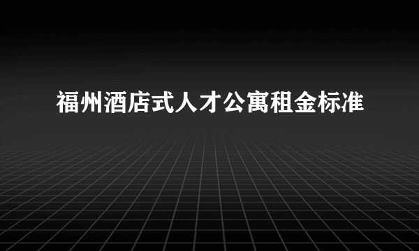 福州酒店式人才公寓租金标准